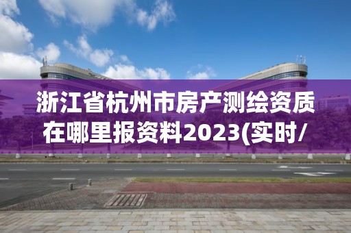 浙江省杭州市房產測繪資質在哪里報資料2023(實時/更新中)