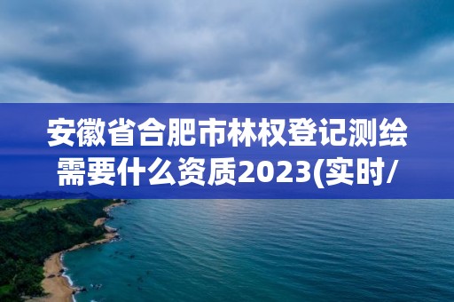 安徽省合肥市林權登記測繪需要什么資質2023(實時/更新中)