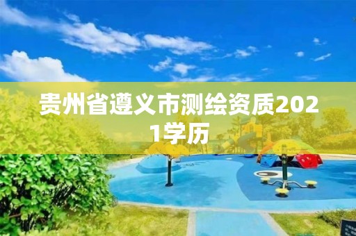 貴州省遵義市測繪資質2021學歷