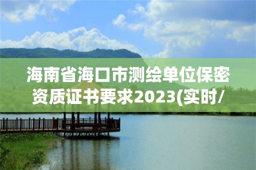 海南省海口市測(cè)繪單位保密資質(zhì)證書要求2023(實(shí)時(shí)/更新中)