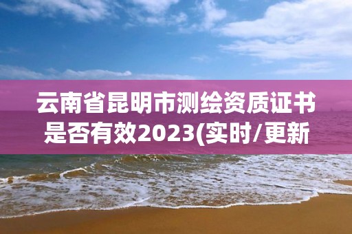 云南省昆明市測繪資質證書是否有效2023(實時/更新中)