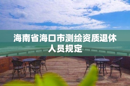 海南省海口市測繪資質(zhì)退休人員規(guī)定