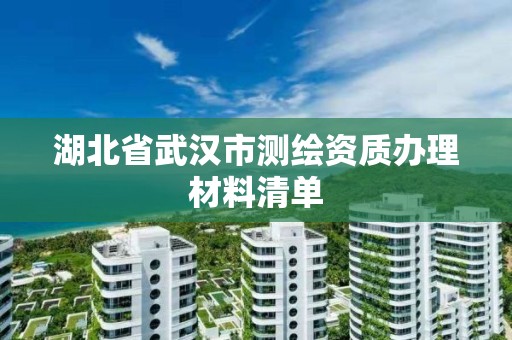 湖北省武漢市測繪資質辦理材料清單