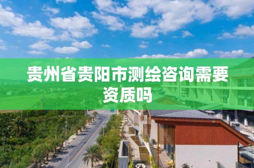 貴州省貴陽市測繪咨詢需要資質嗎