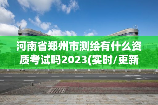 河南省鄭州市測繪有什么資質考試嗎2023(實時/更新中)