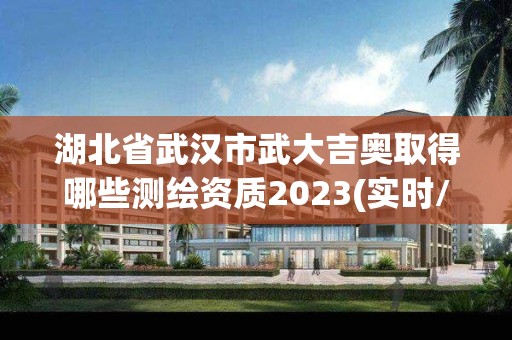 湖北省武漢市武大吉奧取得哪些測繪資質2023(實時/更新中)