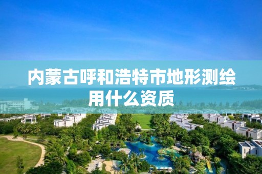 內蒙古呼和浩特市地形測繪用什么資質