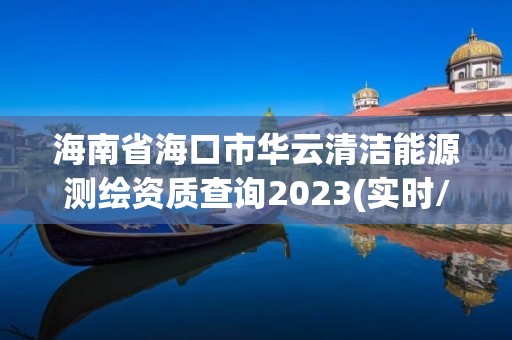 海南省海口市華云清潔能源測繪資質(zhì)查詢2023(實(shí)時/更新中)