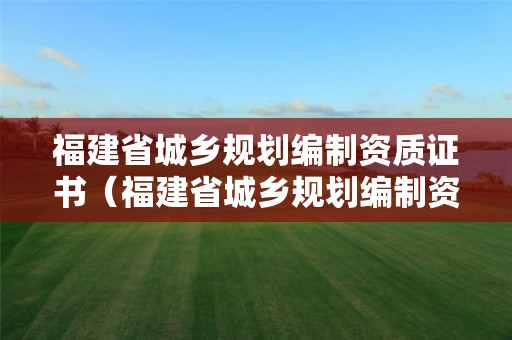 福建省城鄉規劃編制資質證書（福建省城鄉規劃編制資質證書查詢）