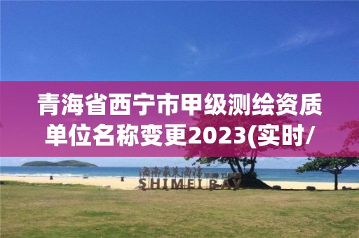 青海省西寧市甲級測繪資質單位名稱變更2023(實時/更新中)