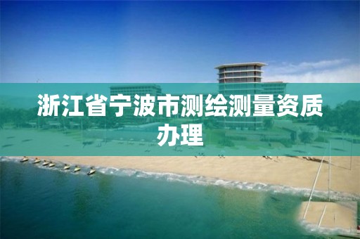 浙江省寧波市測繪測量資質辦理