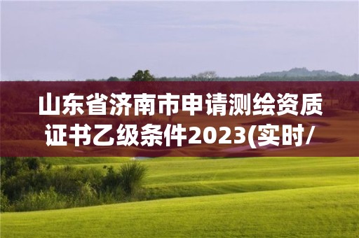 山東省濟南市申請測繪資質證書乙級條件2023(實時/更新中)