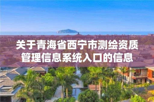 關于青海省西寧市測繪資質管理信息系統入口的信息