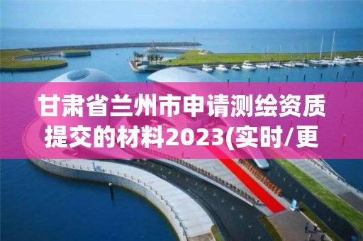 甘肅省蘭州市申請(qǐng)測(cè)繪資質(zhì)提交的材料2023(實(shí)時(shí)/更新中)