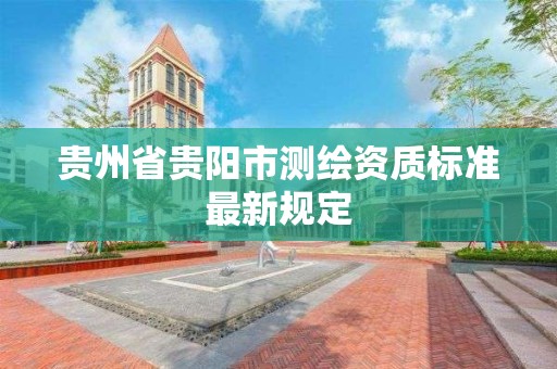 貴州省貴陽市測繪資質標準最新規定