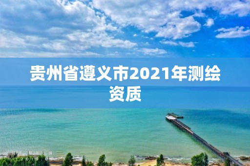 貴州省遵義市2021年測繪資質