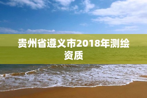 貴州省遵義市2018年測繪資質