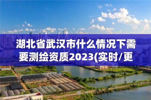 湖北省武漢市什么情況下需要測繪資質(zhì)2023(實(shí)時(shí)/更新中)