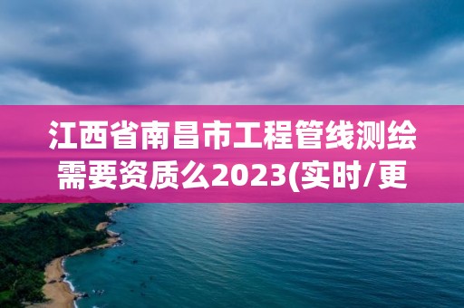 江西省南昌市工程管線測繪需要資質(zhì)么2023(實(shí)時(shí)/更新中)