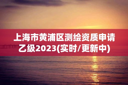 上海市黃浦區測繪資質申請乙級2023(實時/更新中)