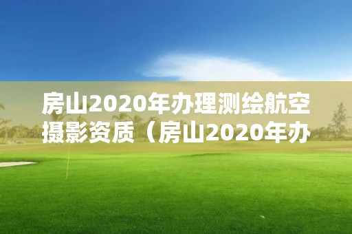 房山2020年辦理測繪航空攝影資質（房山2020年辦理測繪航空攝影資質證書）