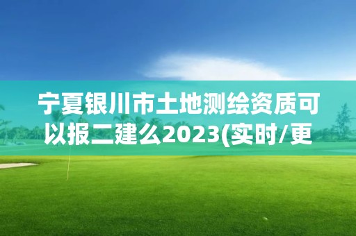 寧夏銀川市土地測(cè)繪資質(zhì)可以報(bào)二建么2023(實(shí)時(shí)/更新中)