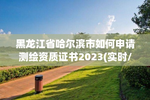 黑龍江省哈爾濱市如何申請(qǐng)測(cè)繪資質(zhì)證書2023(實(shí)時(shí)/更新中)