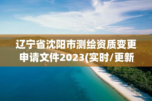 遼寧省沈陽(yáng)市測(cè)繪資質(zhì)變更申請(qǐng)文件2023(實(shí)時(shí)/更新中)