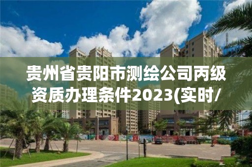 貴州省貴陽市測繪公司丙級資質辦理條件2023(實時/更新中)