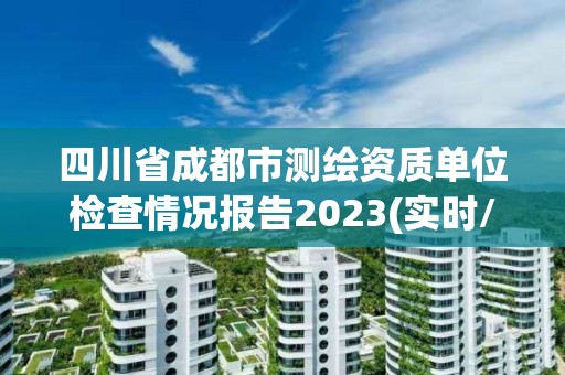 四川省成都市測繪資質單位檢查情況報告2023(實時/更新中)