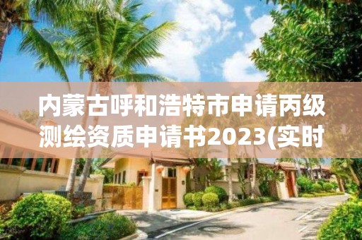 內蒙古呼和浩特市申請丙級測繪資質申請書2023(實時/更新中)