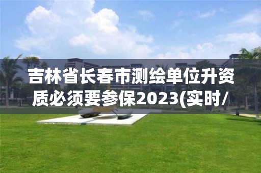 吉林省長春市測繪單位升資質必須要參保2023(實時/更新中)