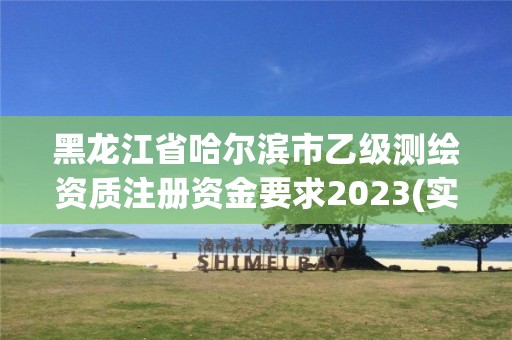 黑龍江省哈爾濱市乙級測繪資質(zhì)注冊資金要求2023(實時/更新中)