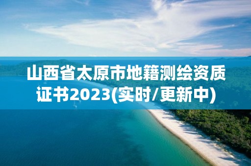 山西省太原市地籍測繪資質證書2023(實時/更新中)