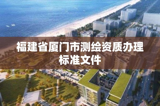 福建省廈門市測繪資質(zhì)辦理標準文件