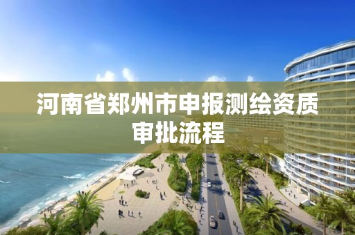 河南省鄭州市申報測繪資質審批流程