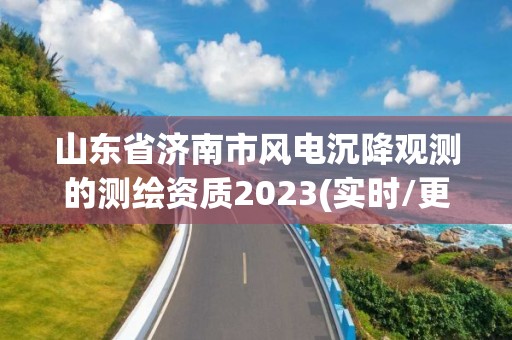 山東省濟南市風電沉降觀測的測繪資質2023(實時/更新中)