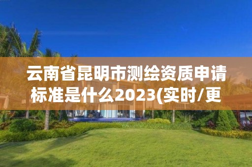 云南省昆明市測(cè)繪資質(zhì)申請(qǐng)標(biāo)準(zhǔn)是什么2023(實(shí)時(shí)/更新中)