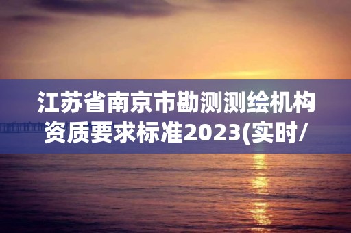 江蘇省南京市勘測測繪機構資質(zhì)要求標準2023(實時/更新中)