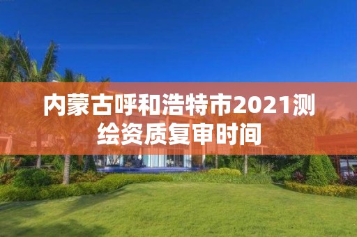 內蒙古呼和浩特市2021測繪資質復審時間