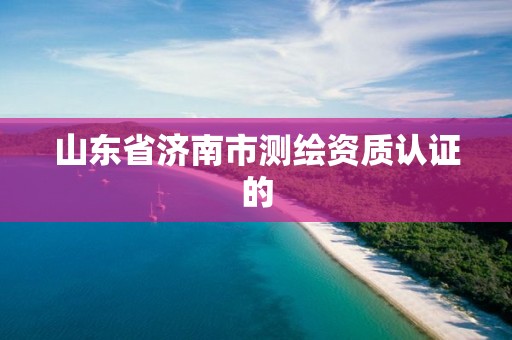 山東省濟南市測繪資質認證的