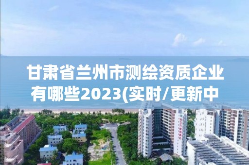 甘肅省蘭州市測繪資質(zhì)企業(yè)有哪些2023(實時/更新中)