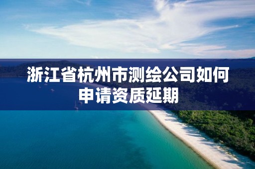 浙江省杭州市測繪公司如何申請資質延期