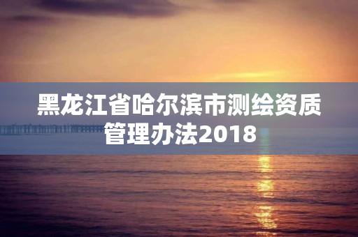 黑龍江省哈爾濱市測繪資質管理辦法2018