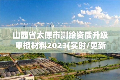 山西省太原市測繪資質升級申報材料2023(實時/更新中)