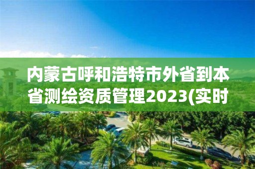 內蒙古呼和浩特市外省到本省測繪資質管理2023(實時/更新中)