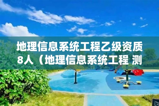 地理信息系統工程乙級資質8人（地理信息系統工程 測繪資質）