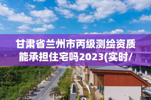 甘肅省蘭州市丙級測繪資質能承擔住宅嗎2023(實時/更新中)