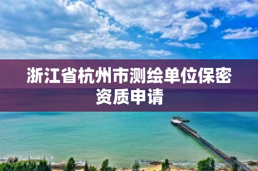 浙江省杭州市測繪單位保密資質(zhì)申請