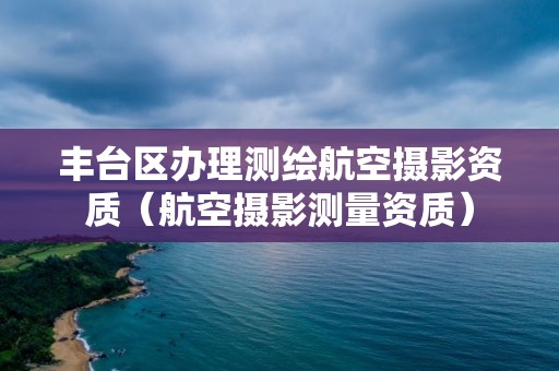 豐臺區辦理測繪航空攝影資質（航空攝影測量資質）